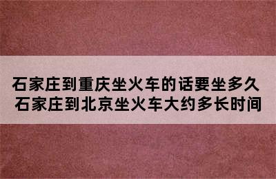 石家庄到重庆坐火车的话要坐多久 石家庄到北京坐火车大约多长时间